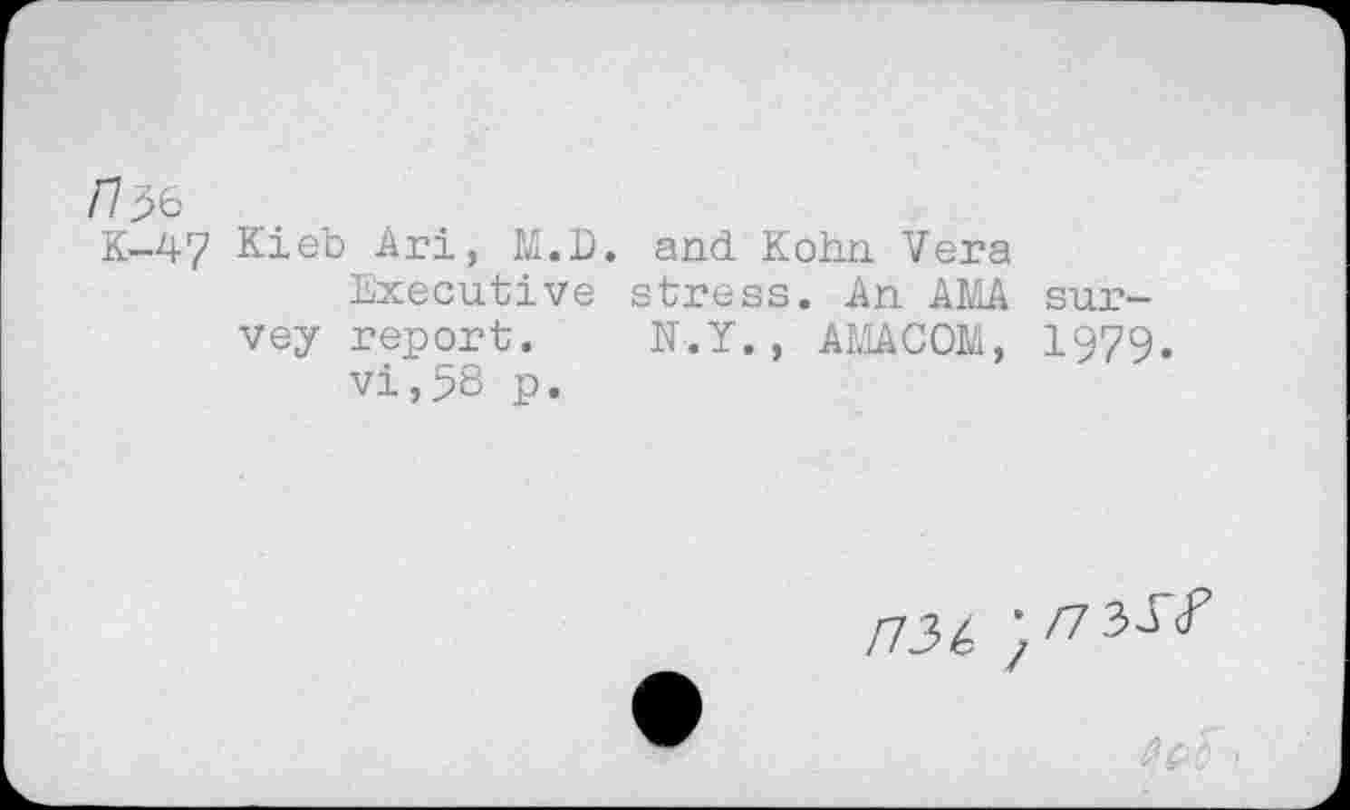 ﻿n 36
K-47 Kieb Ari, M.D. and Kohn Vera
Executive stress. An AMA survey report. N.Y., AMACOM, 1979.
vi,58 p.